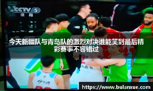 今天新疆队与青岛队的激烈对决谁能笑到最后精彩赛事不容错过